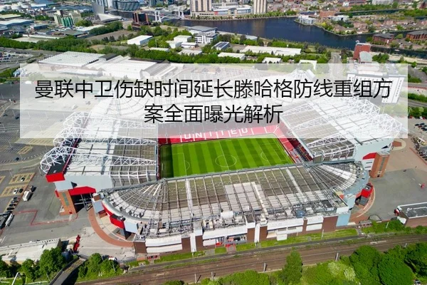 曼联中卫伤缺时间延长滕哈格防线重组方案全面曝光解析